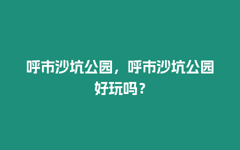 呼市沙坑公園，呼市沙坑公園好玩嗎？