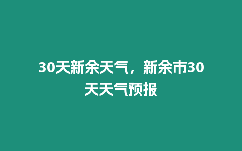 30天新余天氣，新余市30天天氣預報