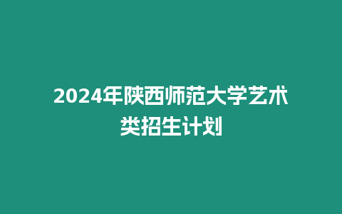 2024年陜西師范大學(xué)藝術(shù)類招生計(jì)劃