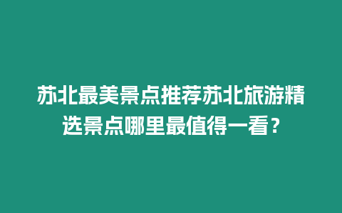 蘇北最美景點(diǎn)推薦蘇北旅游精選景點(diǎn)哪里最值得一看？