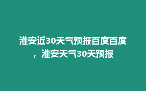 淮安近30天氣預報百度百度，淮安天氣30天預報