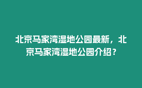 北京馬家灣濕地公園最新，北京馬家灣濕地公園介紹？