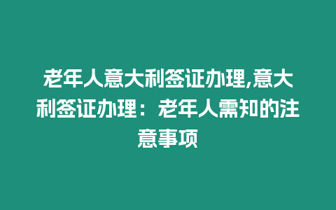 老年人意大利簽證辦理,意大利簽證辦理：老年人需知的注意事項