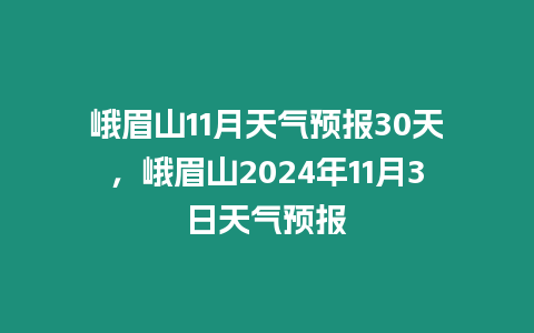 峨眉山11月天氣預報30天，峨眉山2024年11月3日天氣預報