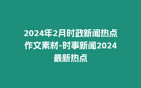 2024年2月時政新聞熱點作文素材-時事新聞2024最新熱點