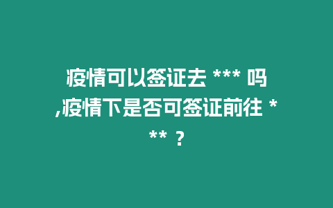 疫情可以簽證去 *** 嗎,疫情下是否可簽證前往 *** ？