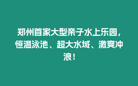 鄭州首家大型親子水上樂園，恒溫泳池、超大水域、激爽沖浪！