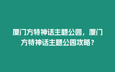 廈門方特神話主題公園，廈門方特神話主題公園攻略？