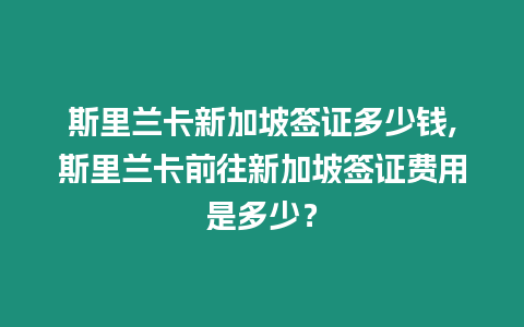 斯里蘭卡新加坡簽證多少錢,斯里蘭卡前往新加坡簽證費用是多少？