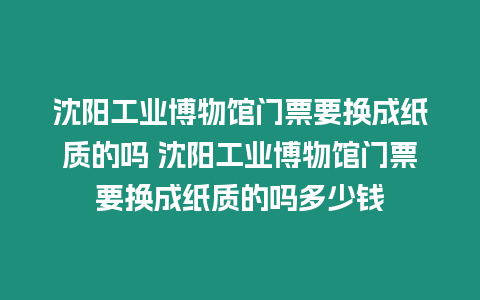 沈陽工業博物館門票要換成紙質的嗎 沈陽工業博物館門票要換成紙質的嗎多少錢