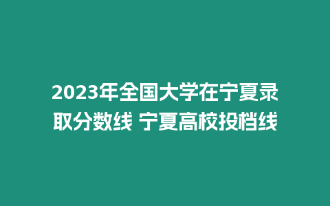 2023年全國大學(xué)在寧夏錄取分?jǐn)?shù)線 寧夏高校投檔線