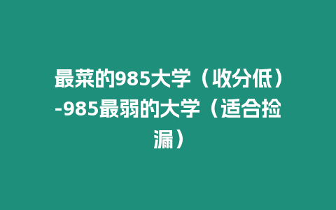 最菜的985大學（收分低）-985最弱的大學（適合撿漏）