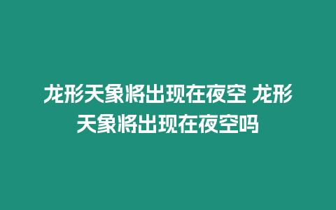 龍形天象將出現(xiàn)在夜空 龍形天象將出現(xiàn)在夜空嗎