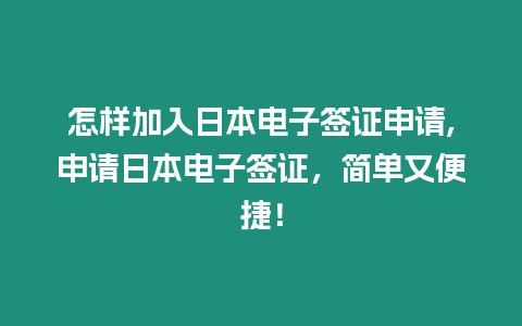 怎樣加入日本電子簽證申請(qǐng),申請(qǐng)日本電子簽證，簡單又便捷！