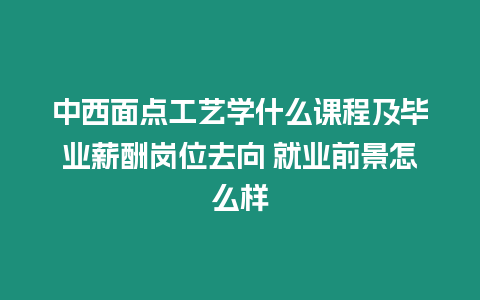 中西面點工藝學什么課程及畢業薪酬崗位去向 就業前景怎么樣