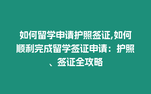 如何留學申請護照簽證,如何順利完成留學簽證申請：護照、簽證全攻略