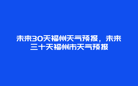 未來30天福州天氣預報，未來三十天福州市天氣預報