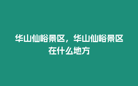 華山仙峪景區(qū)，華山仙峪景區(qū)在什么地方