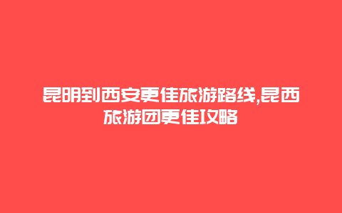 昆明到西安更佳旅游路線(xiàn),昆西旅游團(tuán)更佳攻略