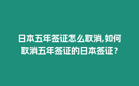 日本五年簽證怎么取消,如何取消五年簽證的日本簽證？