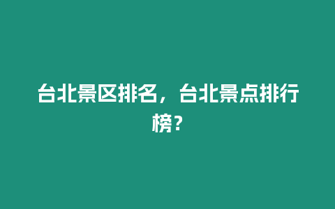 臺北景區排名，臺北景點排行榜？