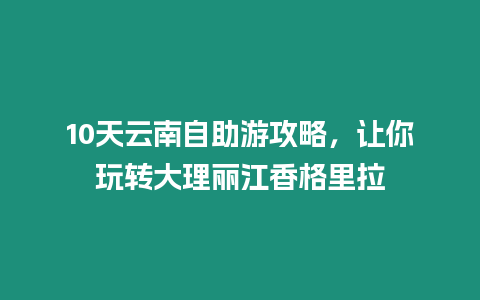 10天云南自助游攻略，讓你玩轉大理麗江香格里拉