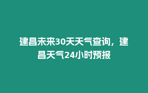 建昌未來30天天氣查詢，建昌天氣24小時預(yù)報