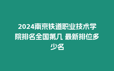 2024南京鐵道職業技術學院排名全國第幾 最新排位多少名