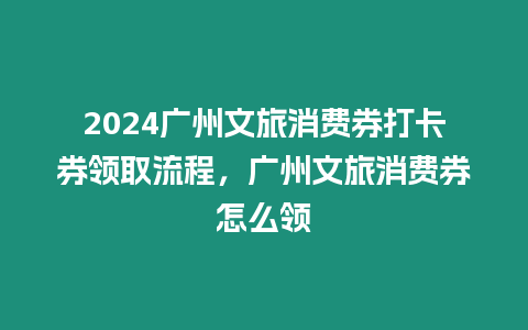 2024廣州文旅消費券打卡券領取流程，廣州文旅消費券怎么領