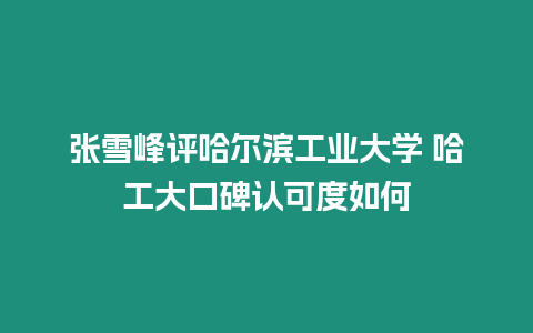 張雪峰評哈爾濱工業(yè)大學 哈工大口碑認可度如何