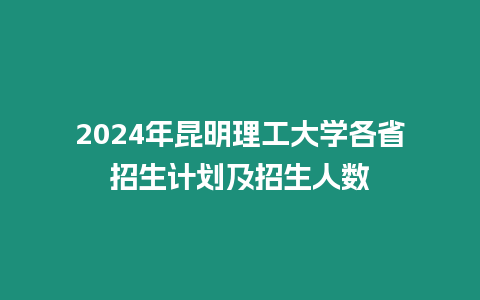 2024年昆明理工大學各省招生計劃及招生人數