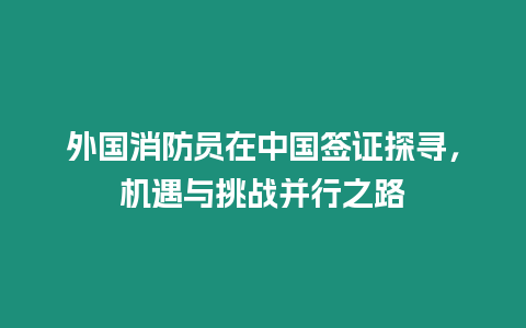 外國消防員在中國簽證探尋，機遇與挑戰(zhàn)并行之路