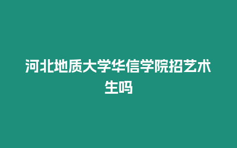 河北地質大學華信學院招藝術生嗎