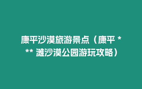 康平沙漠旅游景點（康平 *** 灘沙漠公園游玩攻略）