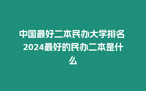 中國最好二本民辦大學排名 2024最好的民辦二本是什么