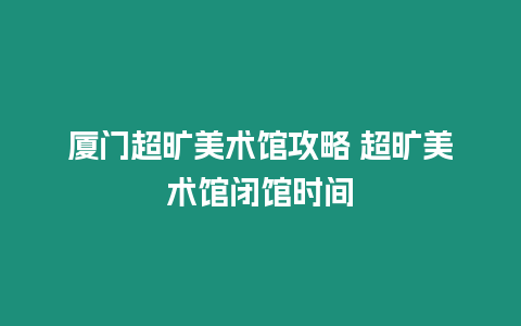 廈門超曠美術館攻略 超曠美術館閉館時間