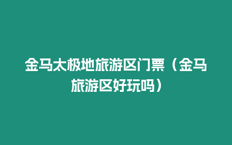 金馬太極地旅游區門票（金馬旅游區好玩嗎）