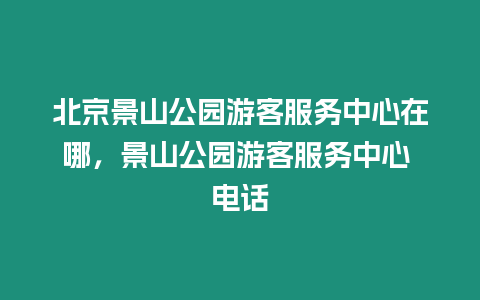 北京景山公園游客服務中心在哪，景山公園游客服務中心 電話