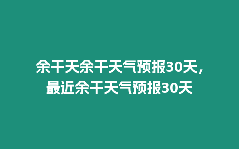 余干天余干天氣預報30天，最近余干天氣預報30天