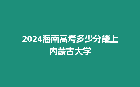 2024海南高考多少分能上內蒙古大學