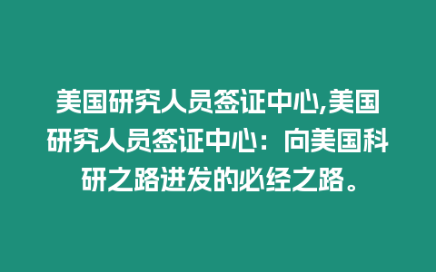 美國研究人員簽證中心,美國研究人員簽證中心：向美國科研之路進(jìn)發(fā)的必經(jīng)之路。