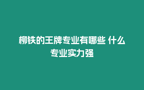 柳鐵的王牌專業有哪些 什么專業實力強