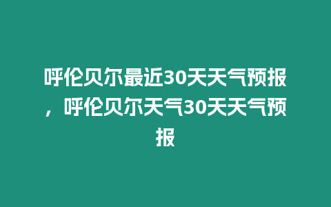 呼倫貝爾最近30天天氣預(yù)報(bào)，呼倫貝爾天氣30天天氣預(yù)報(bào)