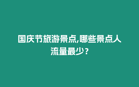 國慶節旅游景點,哪些景點人流量最少？