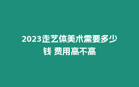 2023走藝體美術需要多少錢 費用高不高