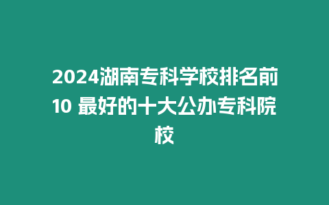 2024湖南專科學(xué)校排名前10 最好的十大公辦專科院校