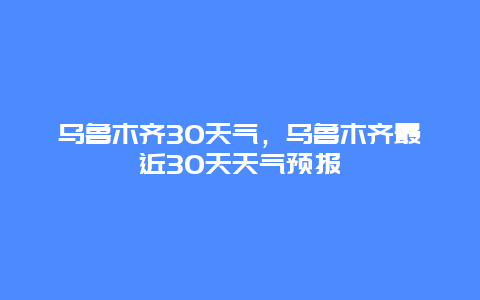 烏魯木齊30天氣，烏魯木齊最近30天天氣預報