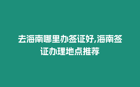 去海南哪里辦簽證好,海南簽證辦理地點推薦