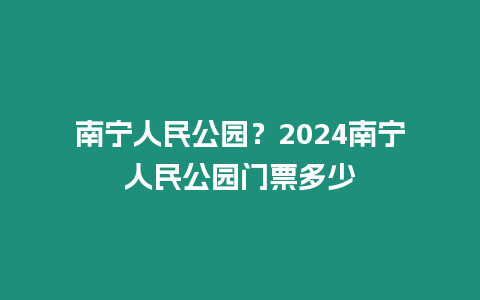 南寧人民公園？2024南寧人民公園門票多少