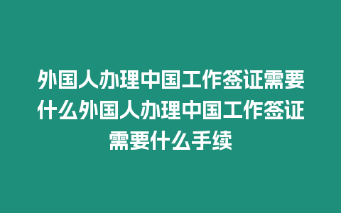 外國(guó)人辦理中國(guó)工作簽證需要什么外國(guó)人辦理中國(guó)工作簽證需要什么手續(xù)